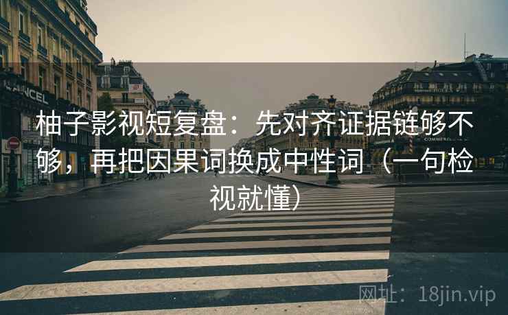 柚子影视短复盘：先对齐证据链够不够，再把因果词换成中性词（一句检视就懂）