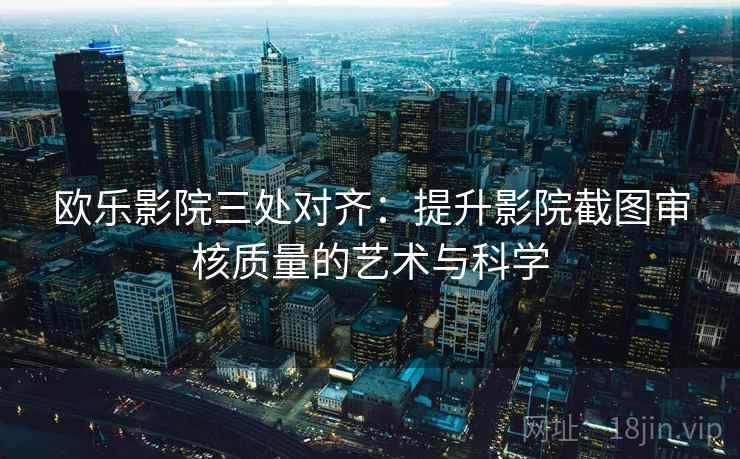 欧乐影院三处对齐：提升影院截图审核质量的艺术与科学