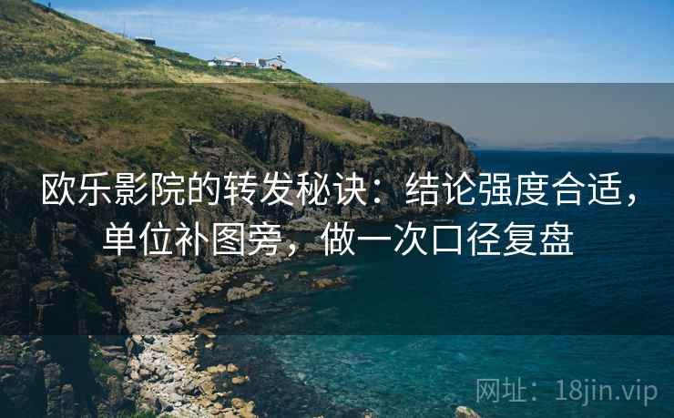 欧乐影院的转发秘诀：结论强度合适，单位补图旁，做一次口径复盘