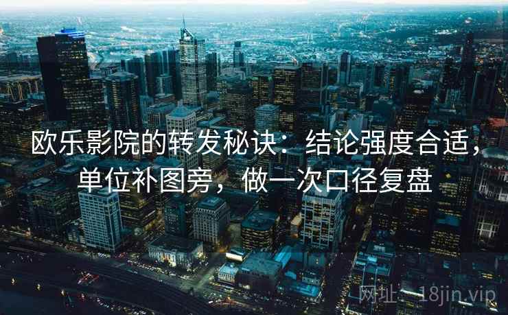 欧乐影院的转发秘诀：结论强度合适，单位补图旁，做一次口径复盘