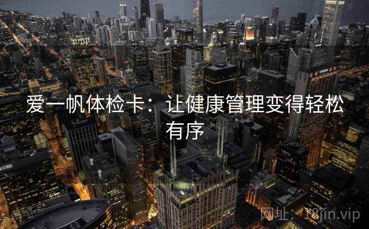 爱一帆体检卡:让健康管理变得轻松有序 爱一帆体检卡:让健康管理变得轻松有序