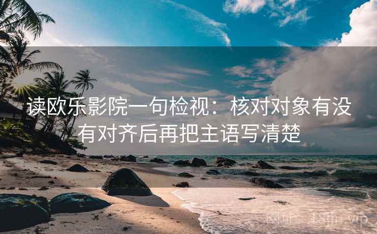 读欧乐影院一句检视：核对对象有没有对齐后再把主语写清楚