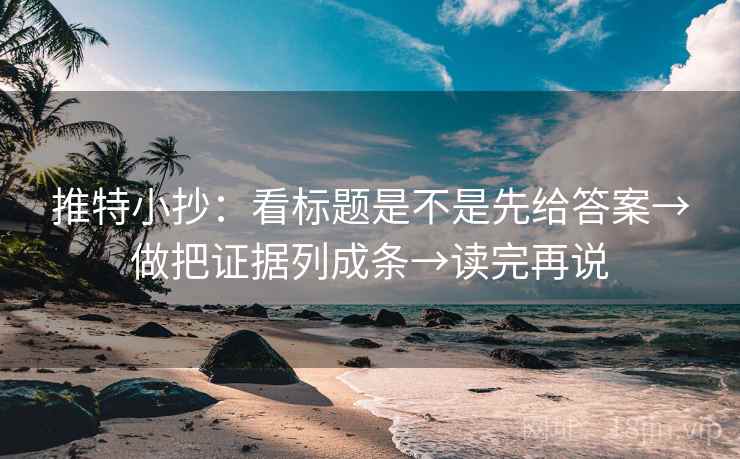 推特小抄:看标题是不是先给答案→做把证据列成条→读完再说 推特小抄:看标题是不是先给答案→做把证据列成条→读完再说