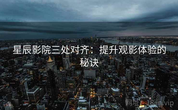 星辰影院三处对齐:提升观影体验的秘诀 星辰影院三处对齐:提升观影体验的秘诀