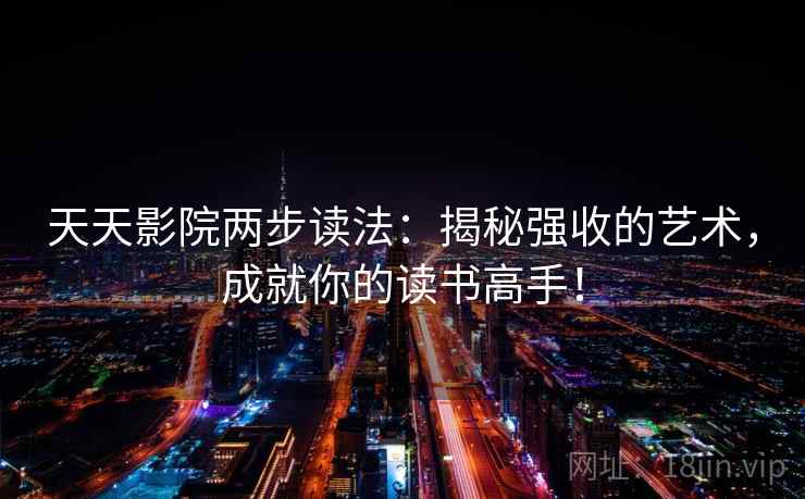 天天影院两步读法:揭秘强收的艺术,成就你的读书高手! 天天影院两步读法:揭秘强收的艺术,成就你的读书高手!
