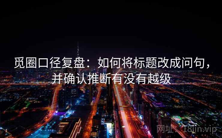 觅圈口径复盘:如何将标题改成问句,并确认推断有没有越级 觅圈口径复盘:如何将标题改成问句,并确认推断有没有越级