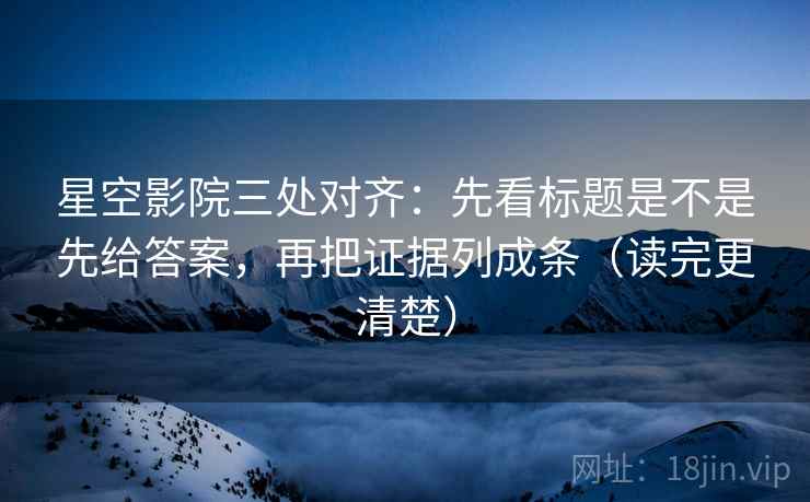 星空影院三处对齐:先看标题是不是先给答案,再把证据列成条(读完更清楚) 星空影院三处对齐:先看标题是不是先给答案,再把证据列成条(读完更清楚)