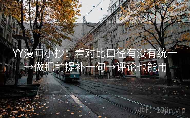 YY漫画小抄:看对比口径有没有统一→做把前提补一句→评论也能用 YY漫画小抄:看对比口径有没有统一→做把前提补一句→评论也能用