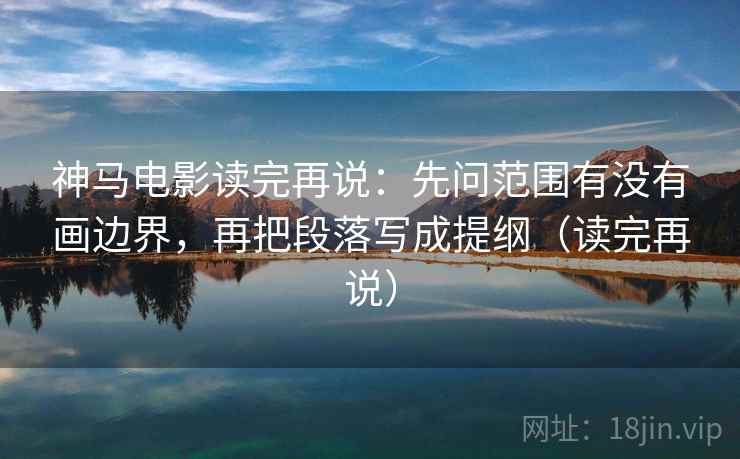 神马电影读完再说:先问范围有没有画边界,再把段落写成提纲(读完再说) 神马电影读完再说:先问范围有没有画边界,再把段落写成提纲(读完再说)