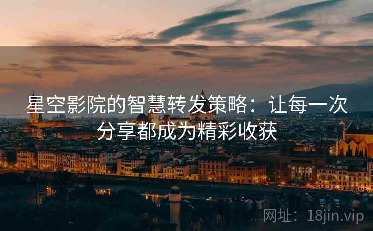 星空影院的智慧转发策略:让每一次分享都成为精彩收获 星空影院的智慧转发策略:让每一次分享都成为精彩收获