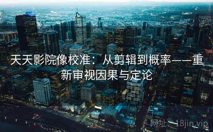 天天影院像校准:从剪辑到概率——重新审视因果与定论 天天影院像校准:从剪辑到概率——重新审视因果与定论