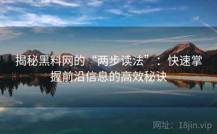 揭秘黑料网的“两步读法”:快速掌握前沿信息的高效秘诀 揭秘黑料网的“两步读法”:快速掌握前沿信息的高效秘诀