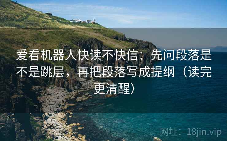 爱看机器人快读不快信:先问段落是不是跳层,再把段落写成提纲(读完更清醒) 爱看机器人快读不快信:先问段落是不是跳层,再把段落写成提纲(读完更清醒)
