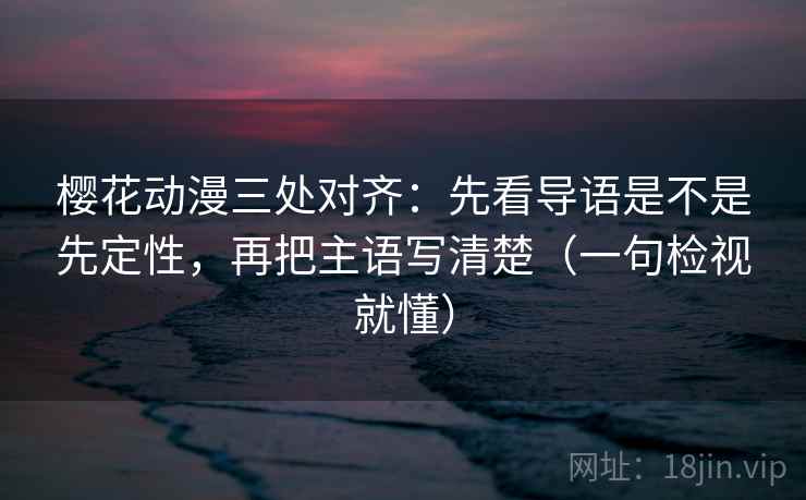 樱花动漫三处对齐:先看导语是不是先定性,再把主语写清楚(一句检视就懂) 樱花动漫三处对齐:先看导语是不是先定性,再把主语写清楚(一句检视就懂)