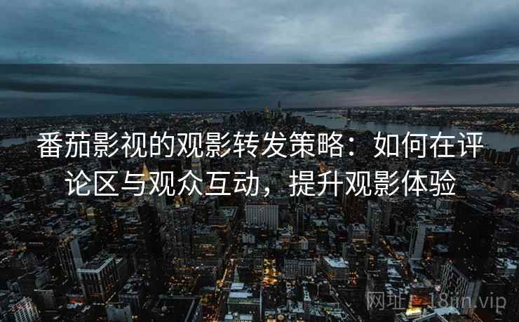 番茄影视的观影转发策略：如何在评论区与观众互动，提升观影体验