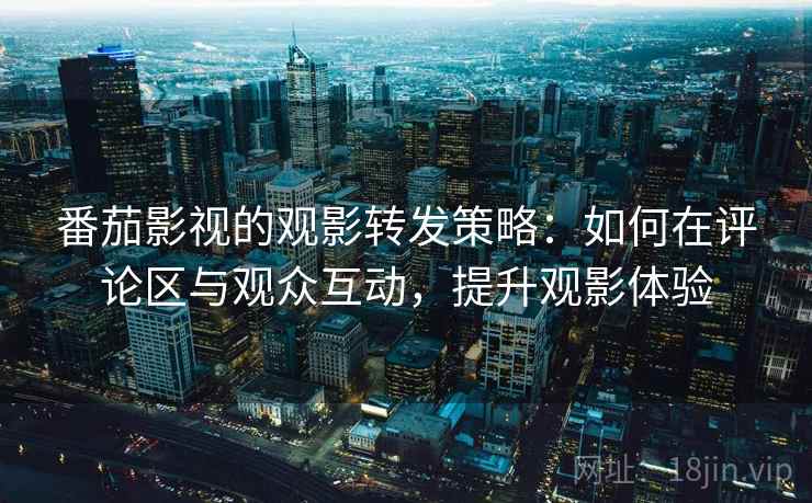 番茄影视的观影转发策略:如何在评论区与观众互动,提升观影体验 番茄影视的观影转发策略:如何在评论区与观众互动,提升观影体验