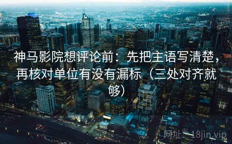 神马影院想评论前：先把主语写清楚，再核对单位有没有漏标（三处对齐就够）