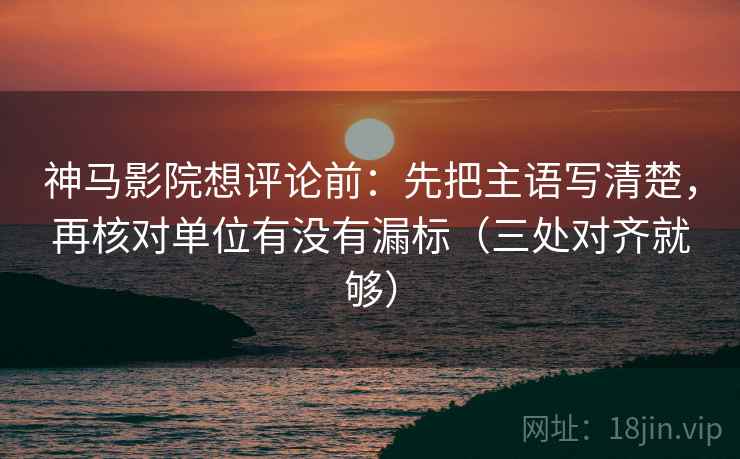 神马影院想评论前:先把主语写清楚,再核对单位有没有漏标(三处对齐就够) 神马影院想评论前:先把主语写清楚,再核对单位有没有漏标(三处对齐就够)