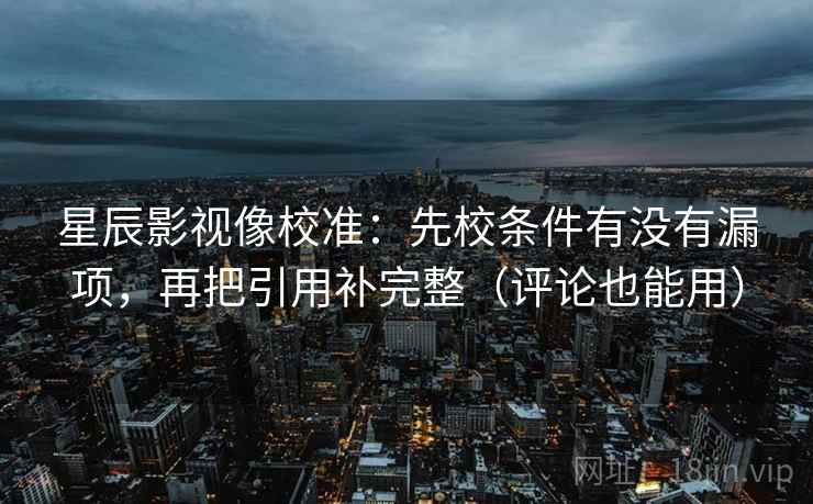 星辰影视像校准:先校条件有没有漏项,再把引用补完整(评论也能用) 星辰影视像校准:先校条件有没有漏项,再把引用补完整(评论也能用)