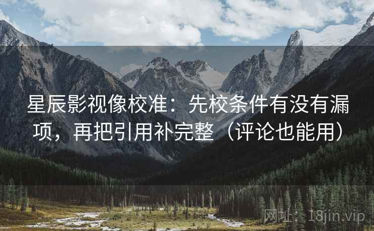 星辰影视像校准：先校条件有没有漏项，再把引用补完整（评论也能用）