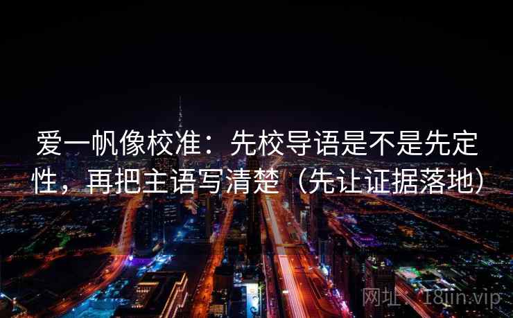 爱一帆像校准：先校导语是不是先定性，再把主语写清楚（先让证据落地）