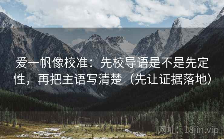 爱一帆像校准:先校导语是不是先定性,再把主语写清楚(先让证据落地) 爱一帆像校准:先校导语是不是先定性,再把主语写清楚(先让证据落地)