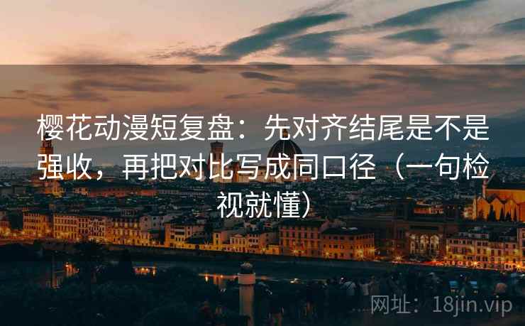 樱花动漫短复盘：先对齐结尾是不是强收，再把对比写成同口径（一句检视就懂）