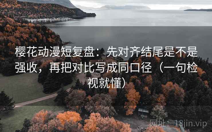 樱花动漫短复盘：先对齐结尾是不是强收，再把对比写成同口径（一句检视就懂）