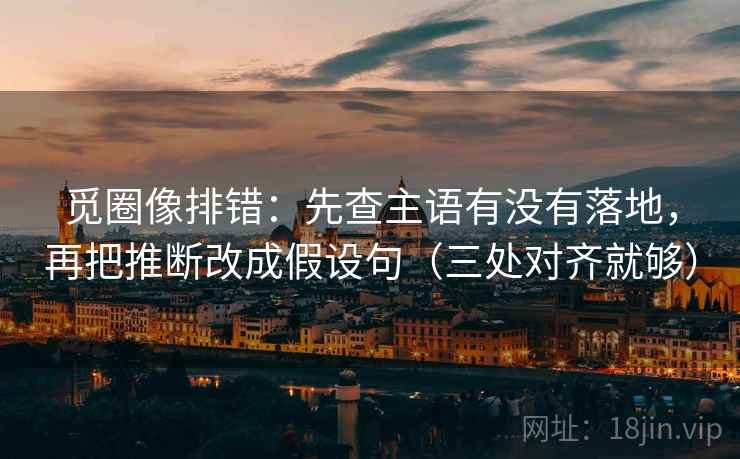 觅圈像排错：先查主语有没有落地，再把推断改成假设句（三处对齐就够）