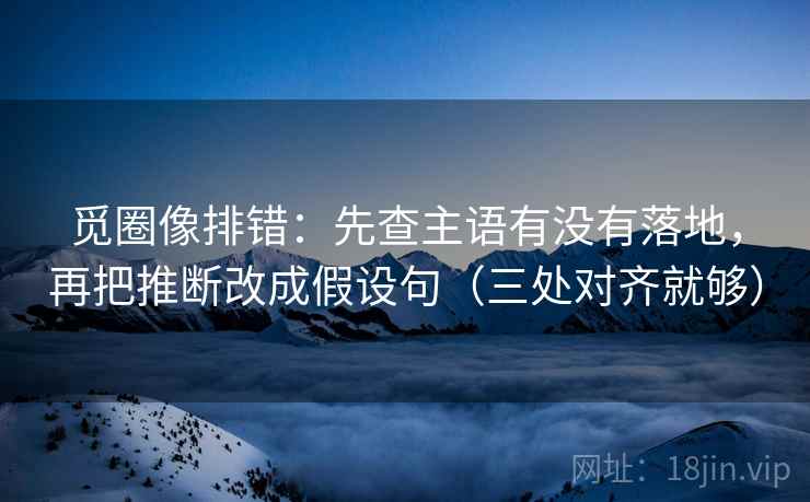 觅圈像排错:先查主语有没有落地,再把推断改成假设句(三处对齐就够) 觅圈像排错:先查主语有没有落地,再把推断改成假设句(三处对齐就够)