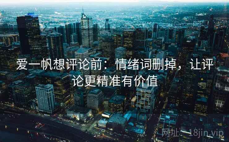 爱一帆想评论前：情绪词删掉，让评论更精准有价值