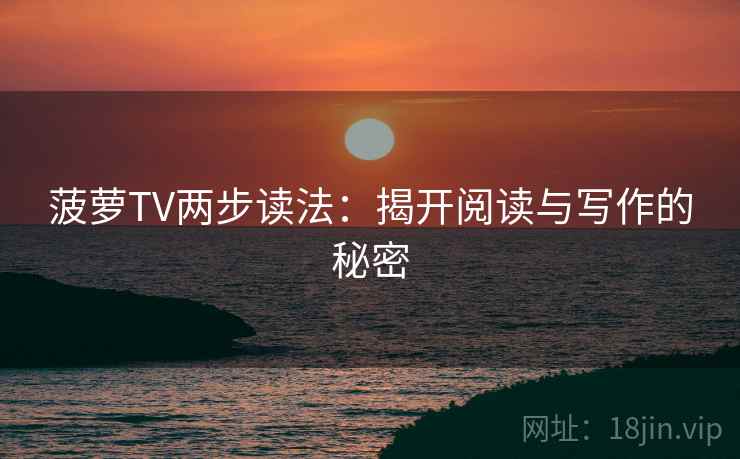 菠萝TV两步读法：揭开阅读与写作的秘密
