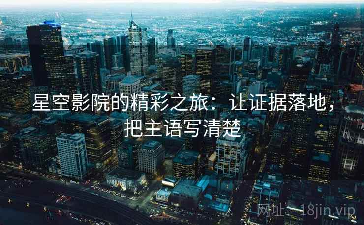 星空影院的精彩之旅：让证据落地，把主语写清楚