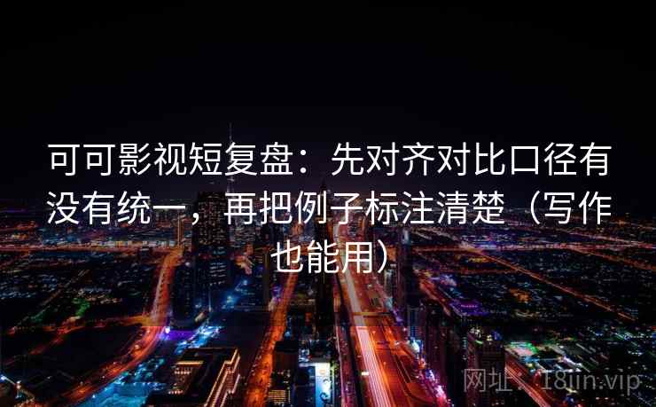 可可影视短复盘：先对齐对比口径有没有统一，再把例子标注清楚（写作也能用）