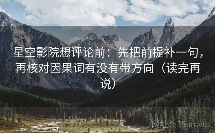 星空影院想评论前：先把前提补一句，再核对因果词有没有带方向（读完再说）
