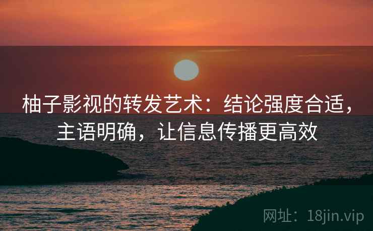 柚子影视的转发艺术:结论强度合适,主语明确,让信息传播更高效 柚子影视的转发艺术:结论强度合适,主语明确,让信息传播更高效