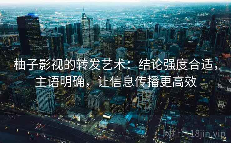 柚子影视的转发艺术：结论强度合适，主语明确，让信息传播更高效
