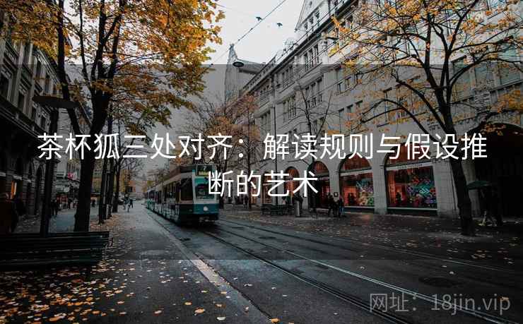 茶杯狐三处对齐:解读规则与假设推断的艺术 茶杯狐三处对齐:解读规则与假设推断的艺术