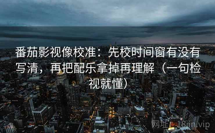 番茄影视像校准:先校时间窗有没有写清,再把配乐拿掉再理解(一句检视就懂) 番茄影视像校准:先校时间窗有没有写清,再把配乐拿掉再理解(一句检视就懂)