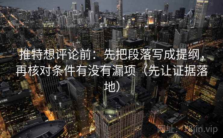 推特想评论前：先把段落写成提纲，再核对条件有没有漏项（先让证据落地）