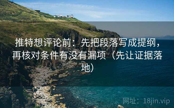推特想评论前：先把段落写成提纲，再核对条件有没有漏项（先让证据落地）