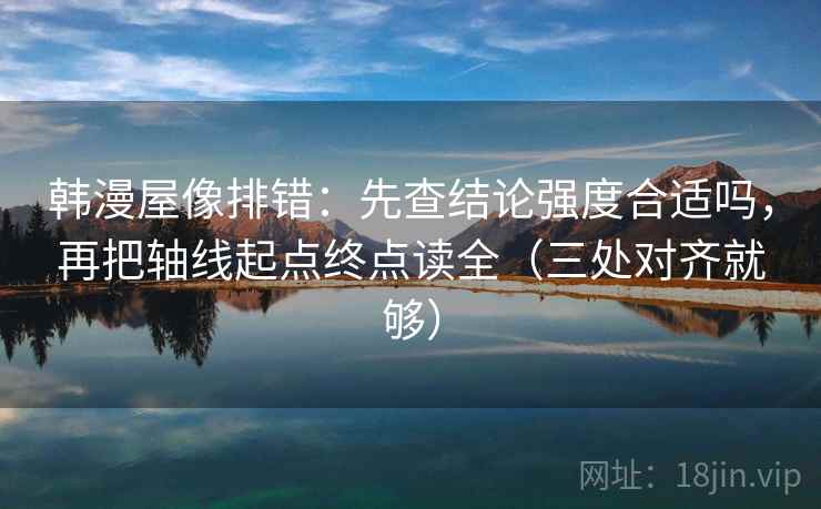韩漫屋像排错：先查结论强度合适吗，再把轴线起点终点读全（三处对齐就够）