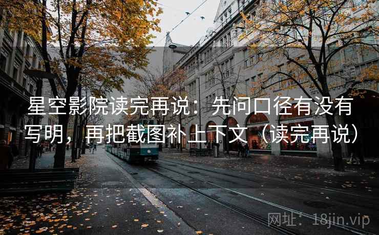 星空影院读完再说：先问口径有没有写明，再把截图补上下文（读完再说）