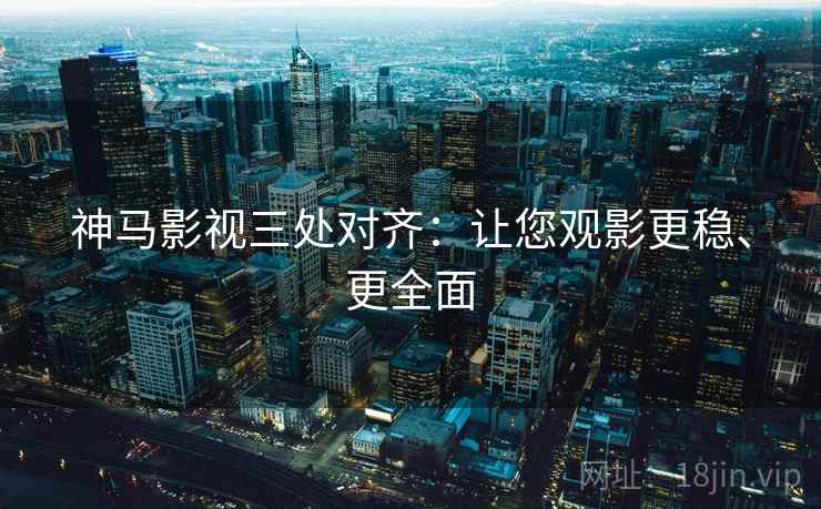 神马影视三处对齐:让您观影更稳、更全面 神马影视三处对齐:让您观影更稳、更全面