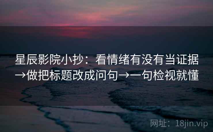 星辰影院小抄:看情绪有没有当证据→做把标题改成问句→一句检视就懂 星辰影院小抄:看情绪有没有当证据→做把标题改成问句→一句检视就懂
