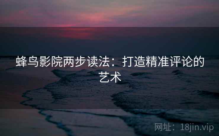 蜂鸟影院两步读法：打造精准评论的艺术