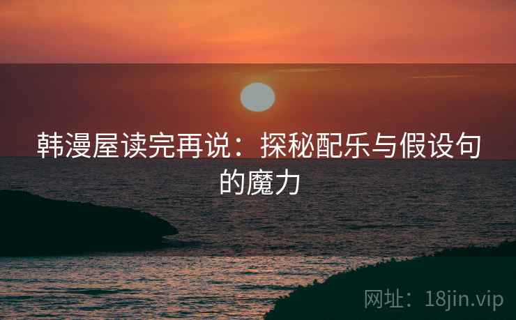 韩漫屋读完再说：探秘配乐与假设句的魔力