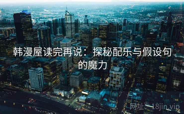 韩漫屋读完再说:探秘配乐与假设句的魔力 韩漫屋读完再说:探秘配乐与假设句的魔力