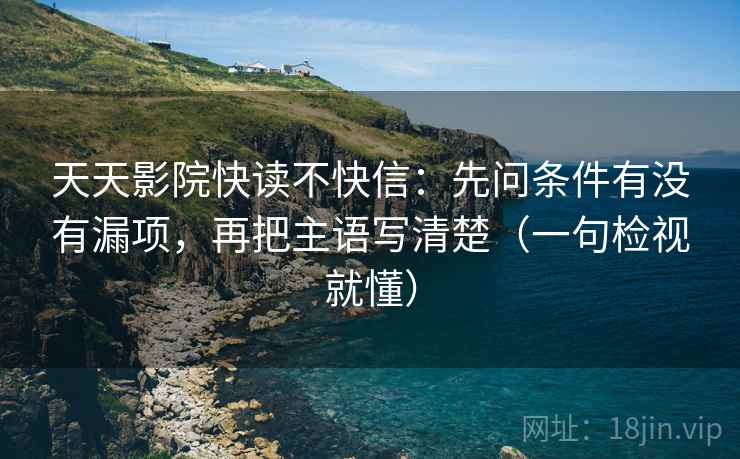 天天影院快读不快信:先问条件有没有漏项,再把主语写清楚(一句检视就懂) 天天影院快读不快信:先问条件有没有漏项,再把主语写清楚(一句检视就懂)