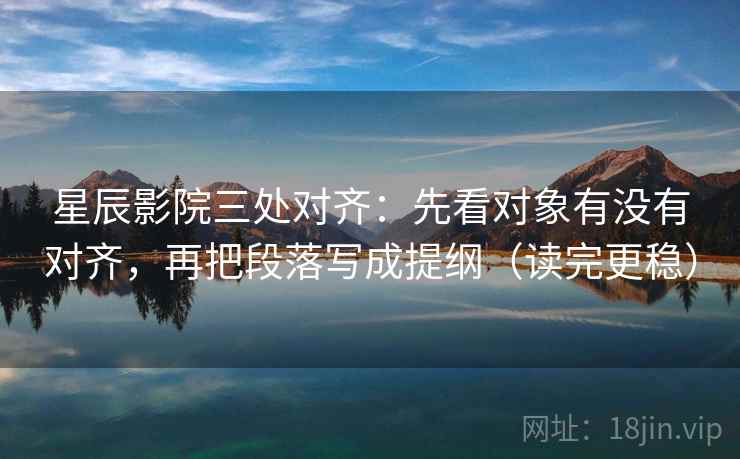 星辰影院三处对齐：先看对象有没有对齐，再把段落写成提纲（读完更稳）